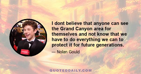 I dont believe that anyone can see the Grand Canyon area for themselves and not know that we have to do everything we can to protect it for future generations.