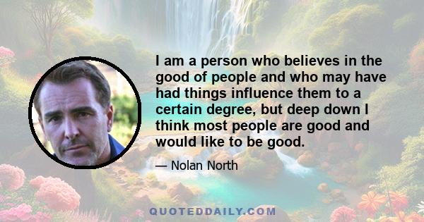 I am a person who believes in the good of people and who may have had things influence them to a certain degree, but deep down I think most people are good and would like to be good.