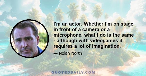 I'm an actor. Whether I'm on stage, in front of a camera or a microphone, what I do is the same - although with videogames it requires a lot of imagination.