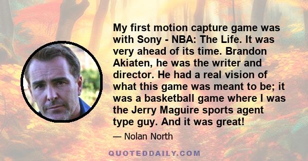 My first motion capture game was with Sony - NBA: The Life. It was very ahead of its time. Brandon Akiaten, he was the writer and director. He had a real vision of what this game was meant to be; it was a basketball