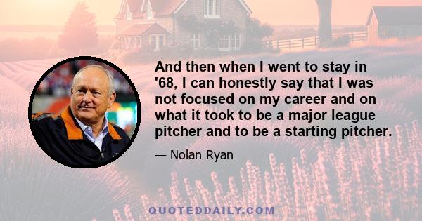 And then when I went to stay in '68, I can honestly say that I was not focused on my career and on what it took to be a major league pitcher and to be a starting pitcher.