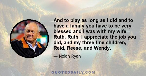 And to play as long as I did and to have a family you have to be very blessed and I was with my wife Ruth. Ruth, I appreciate the job you did, and my three fine children, Reid, Reese, and Wendy.