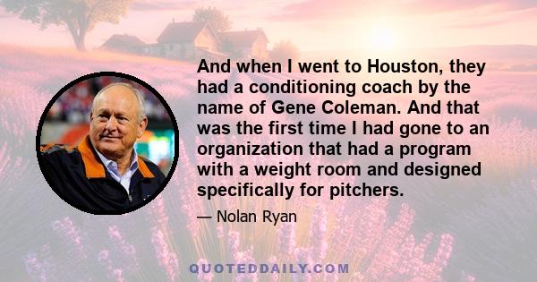 And when I went to Houston, they had a conditioning coach by the name of Gene Coleman. And that was the first time I had gone to an organization that had a program with a weight room and designed specifically for