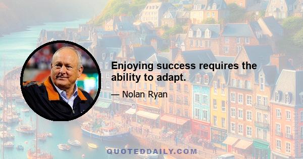 Enjoying success requires the ability to adapt.