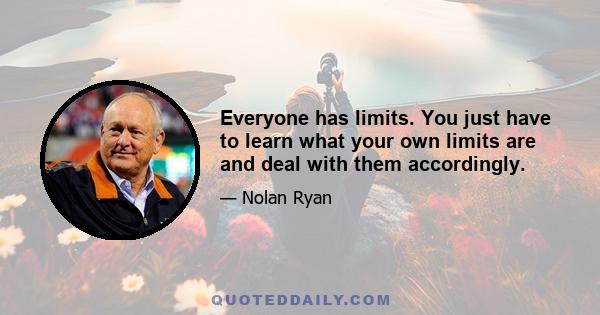 Everyone has limits. You just have to learn what your own limits are and deal with them accordingly.