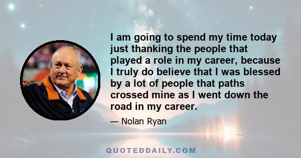 I am going to spend my time today just thanking the people that played a role in my career, because I truly do believe that I was blessed by a lot of people that paths crossed mine as I went down the road in my career.