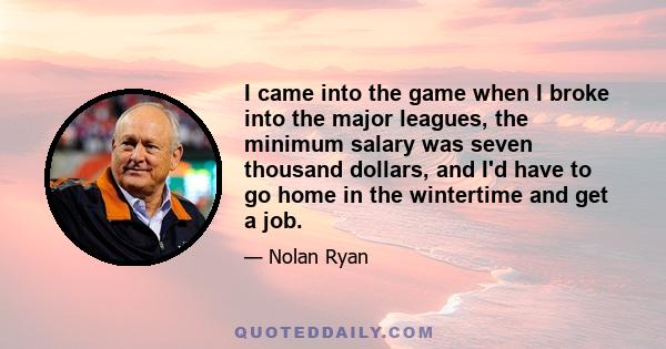 I came into the game when I broke into the major leagues, the minimum salary was seven thousand dollars, and I'd have to go home in the wintertime and get a job.