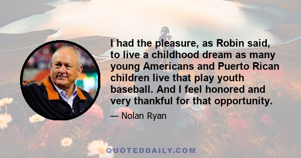 I had the pleasure, as Robin said, to live a childhood dream as many young Americans and Puerto Rican children live that play youth baseball. And I feel honored and very thankful for that opportunity.