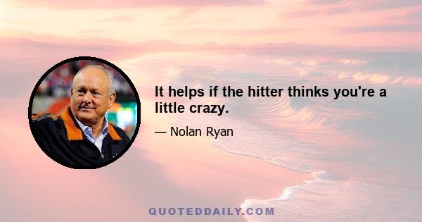 It helps if the hitter thinks you're a little crazy.