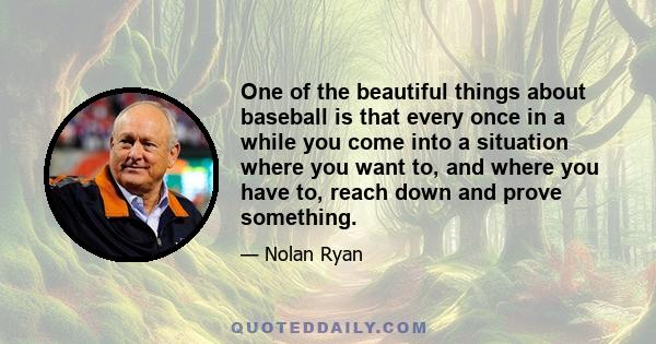 One of the beautiful things about baseball is that every once in a while you come into a situation where you want to, and where you have to, reach down and prove something.