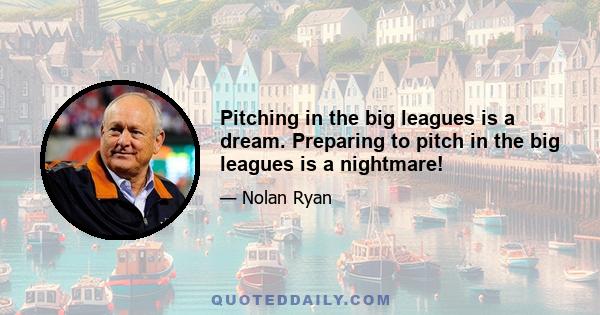 Pitching in the big leagues is a dream. Preparing to pitch in the big leagues is a nightmare!