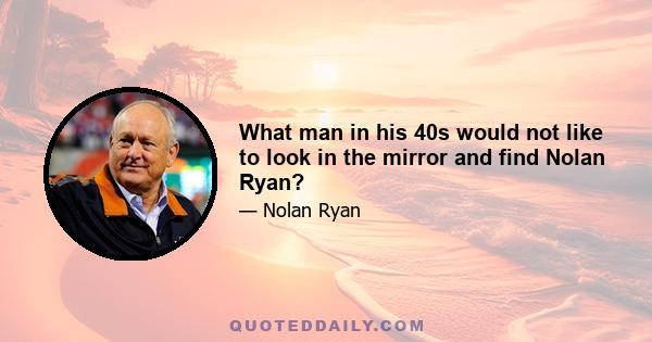 What man in his 40s would not like to look in the mirror and find Nolan Ryan?