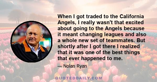 When I got traded to the California Angels, I really wasn't that excited about going to the Angels because it meant changing leagues and also a whole new set of teammates. But shortly after I got there I realized that