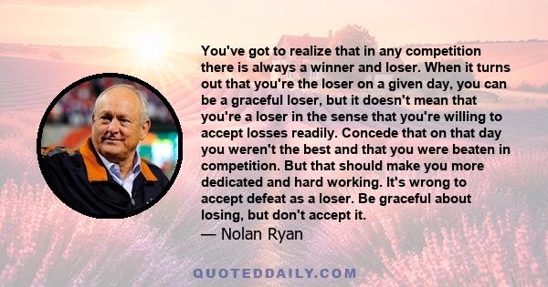 You've got to realize that in any competition there is always a winner and loser. When it turns out that you're the loser on a given day, you can be a graceful loser, but it doesn't mean that you're a loser in the sense 