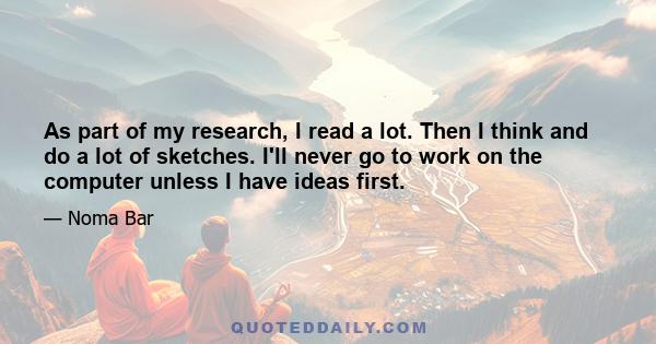 As part of my research, I read a lot. Then I think and do a lot of sketches. I'll never go to work on the computer unless I have ideas first.