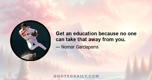 Get an education because no one can take that away from you.