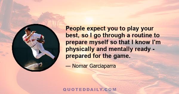 People expect you to play your best, so I go through a routine to prepare myself so that I know I'm physically and mentally ready - prepared for the game.