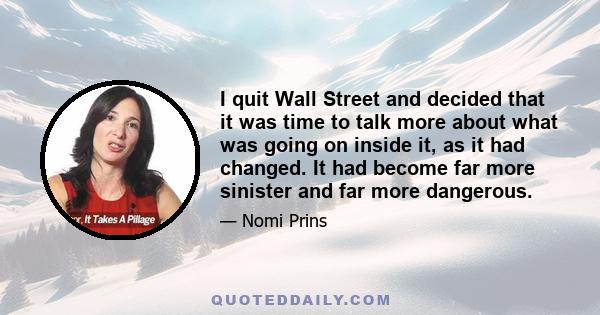 I quit Wall Street and decided that it was time to talk more about what was going on inside it, as it had changed. It had become far more sinister and far more dangerous.