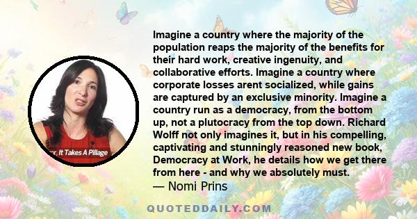 Imagine a country where the majority of the population reaps the majority of the benefits for their hard work, creative ingenuity, and collaborative efforts. Imagine a country where corporate losses arent socialized,