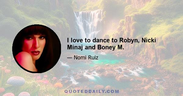 I love to dance to Robyn, Nicki Minaj and Boney M.