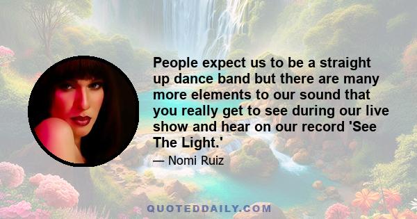 People expect us to be a straight up dance band but there are many more elements to our sound that you really get to see during our live show and hear on our record 'See The Light.'