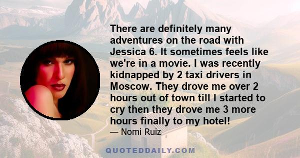 There are definitely many adventures on the road with Jessica 6. It sometimes feels like we're in a movie. I was recently kidnapped by 2 taxi drivers in Moscow. They drove me over 2 hours out of town till I started to