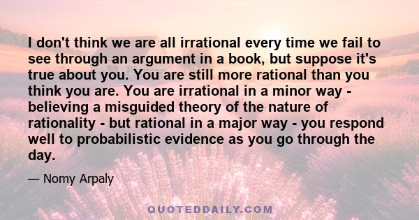 I don't think we are all irrational every time we fail to see through an argument in a book, but suppose it's true about you. You are still more rational than you think you are. You are irrational in a minor way -