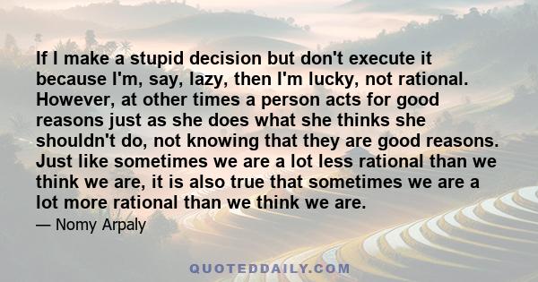 If I make a stupid decision but don't execute it because I'm, say, lazy, then I'm lucky, not rational. However, at other times a person acts for good reasons just as she does what she thinks she shouldn't do, not