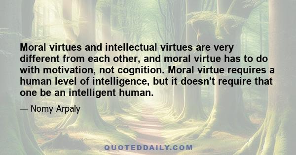 Moral virtues and intellectual virtues are very different from each other, and moral virtue has to do with motivation, not cognition. Moral virtue requires a human level of intelligence, but it doesn't require that one