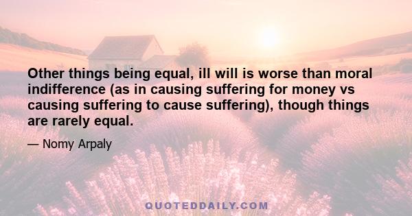 Other things being equal, ill will is worse than moral indifference (as in causing suffering for money vs causing suffering to cause suffering), though things are rarely equal.