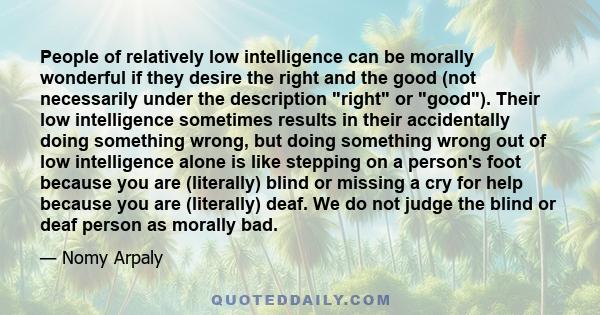 People of relatively low intelligence can be morally wonderful if they desire the right and the good (not necessarily under the description right or good). Their low intelligence sometimes results in their accidentally