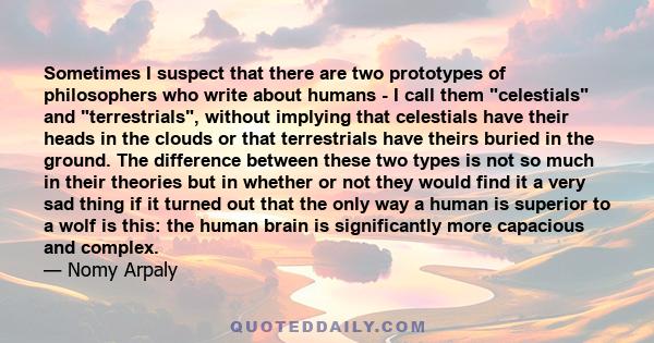 Sometimes I suspect that there are two prototypes of philosophers who write about humans - I call them celestials and terrestrials, without implying that celestials have their heads in the clouds or that terrestrials