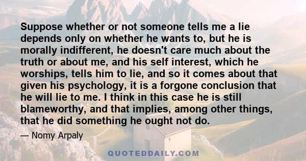 Suppose whether or not someone tells me a lie depends only on whether he wants to, but he is morally indifferent, he doesn't care much about the truth or about me, and his self interest, which he worships, tells him to