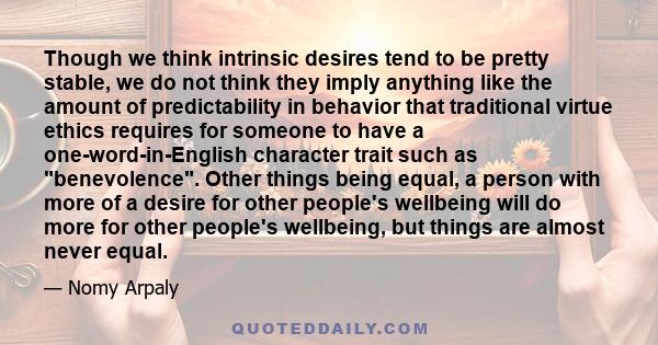 Though we think intrinsic desires tend to be pretty stable, we do not think they imply anything like the amount of predictability in behavior that traditional virtue ethics requires for someone to have a