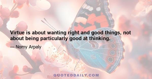 Virtue is about wanting right and good things, not about being particularly good at thinking.