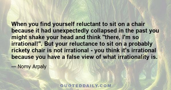 When you find yourself reluctant to sit on a chair because it had unexpectedly collapsed in the past you might shake your head and think there, I'm so irrational!. But your reluctance to sit on a probably rickety chair