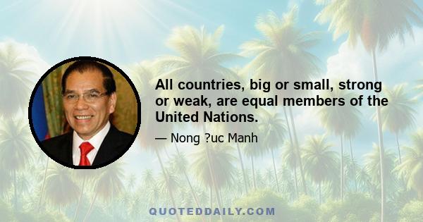 All countries, big or small, strong or weak, are equal members of the United Nations.