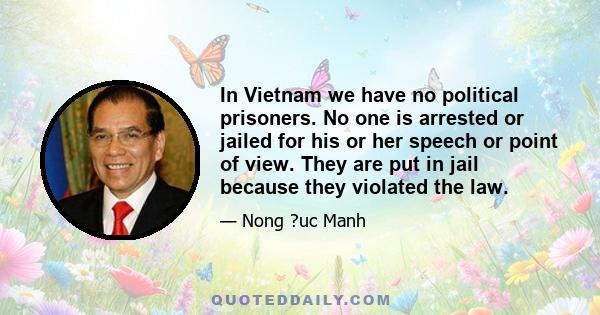 In Vietnam we have no political prisoners. No one is arrested or jailed for his or her speech or point of view. They are put in jail because they violated the law.