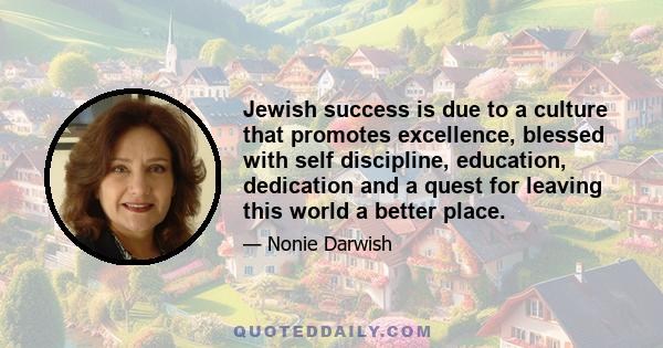 Jewish success is due to a culture that promotes excellence, blessed with self discipline, education, dedication and a quest for leaving this world a better place.