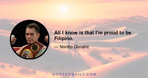 All I know is that I'm proud to be Filipino.