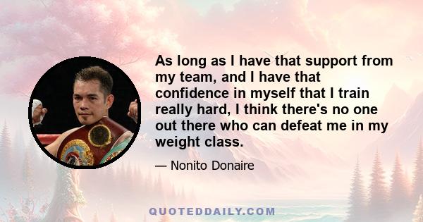 As long as I have that support from my team, and I have that confidence in myself that I train really hard, I think there's no one out there who can defeat me in my weight class.