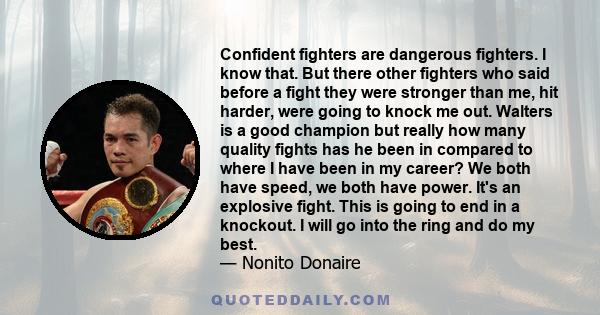 Confident fighters are dangerous fighters. I know that. But there other fighters who said before a fight they were stronger than me, hit harder, were going to knock me out. Walters is a good champion but really how many 