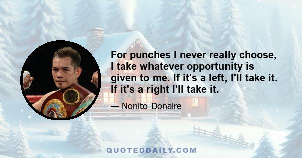 For punches I never really choose, I take whatever opportunity is given to me. If it's a left, I'll take it. If it's a right I'll take it.