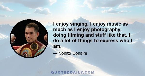 I enjoy singing, I enjoy music as much as I enjoy photography, doing filming and stuff like that. I do a lot of things to express who I am.