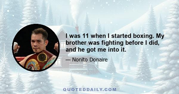 I was 11 when I started boxing. My brother was fighting before I did, and he got me into it.