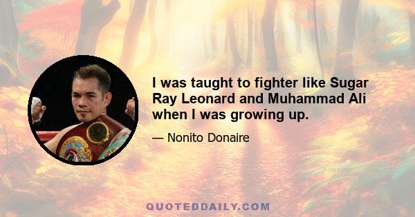 I was taught to fighter like Sugar Ray Leonard and Muhammad Ali when I was growing up.