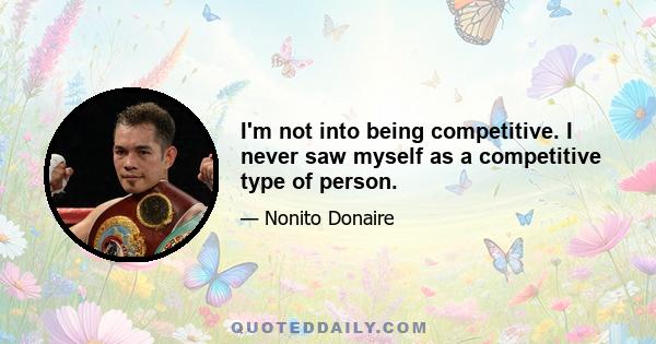 I'm not into being competitive. I never saw myself as a competitive type of person.