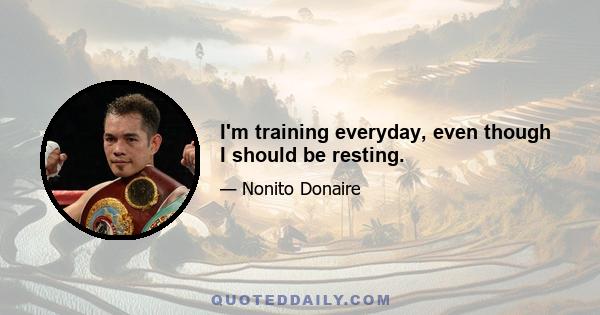 I'm training everyday, even though I should be resting.