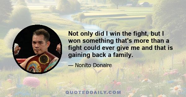 Not only did I win the fight, but I won something that's more than a fight could ever give me and that is gaining back a family.