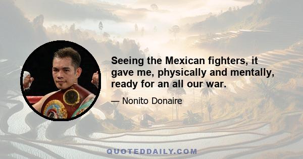 Seeing the Mexican fighters, it gave me, physically and mentally, ready for an all our war.